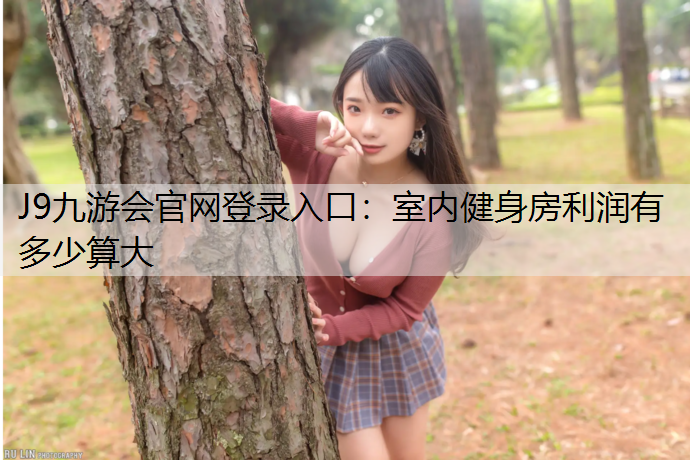 J9九游会官网登录入口：室内健身房利润有多少算大