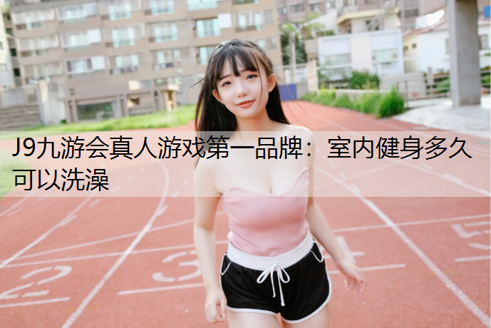 J9九游会真人游戏第一品牌：室内健身多久可以洗澡