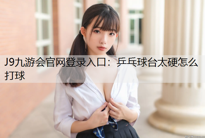 J9九游会官网登录入口：乒乓球台太硬怎么打球