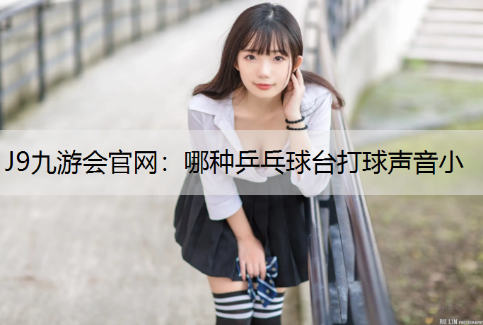 J9九游会官网：哪种乒乓球台打球声音小