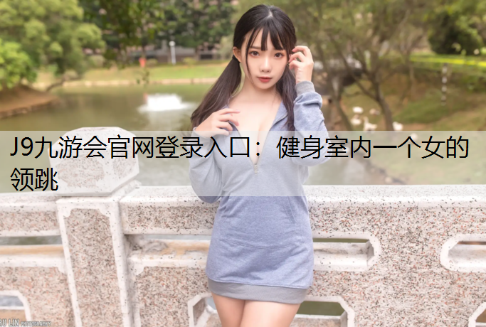 J9九游会官网登录入口：健身室内一个女的领跳