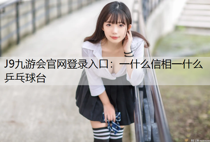 J9九游会官网登录入口：一什么信相一什么乒乓球台