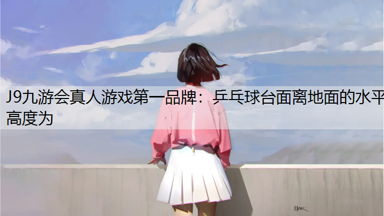 J9九游会真人游戏第一品牌：乒乓球台面离地面的水平高度为
