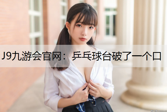 J9九游会官网：乒乓球台破了一个口