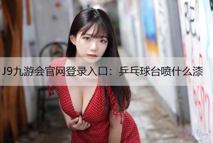 J9九游会官网登录入口：乒乓球台喷什么漆