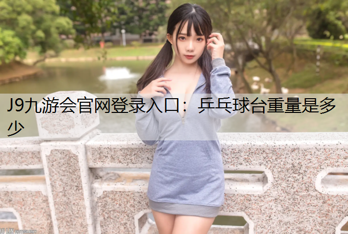 J9九游会官网登录入口：乒乓球台重量是多少