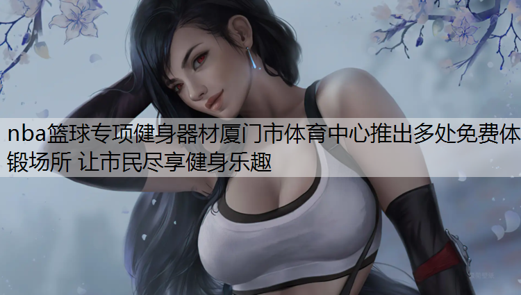 nba篮球专项健身器材厦门市体育中心推出多处免费体锻场所 让市民尽享健身乐趣