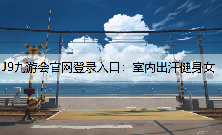 J9九游会官网登录入口：室内出汗健身女