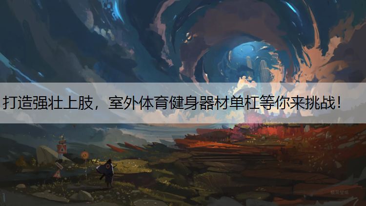 打造强壮上肢，室外体育健身器材单杠等你来挑战！