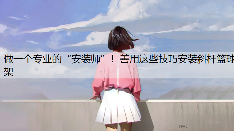 做一个专业的“安装师”！善用这些技巧安装斜杆篮球架