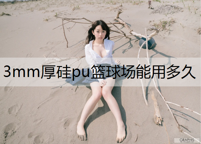 3mm厚硅pu篮球场能用多久